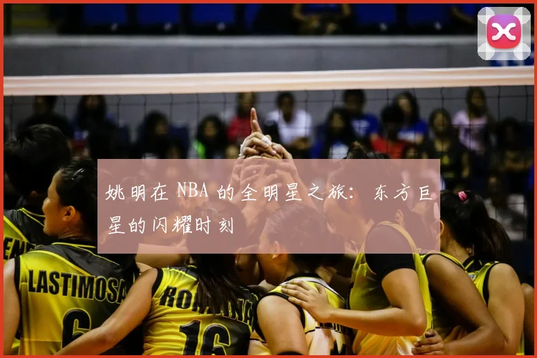 姚明在 NBA 的全明星之旅:东方巨星的闪耀时刻